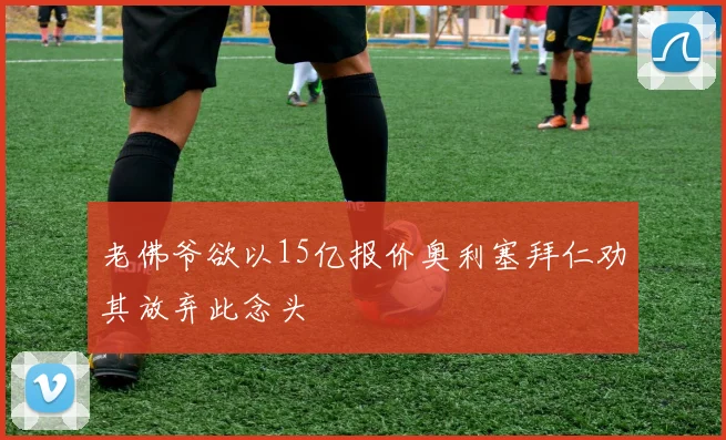 老佛爷欲以15亿报价奥利塞拜仁劝其放弃此念头