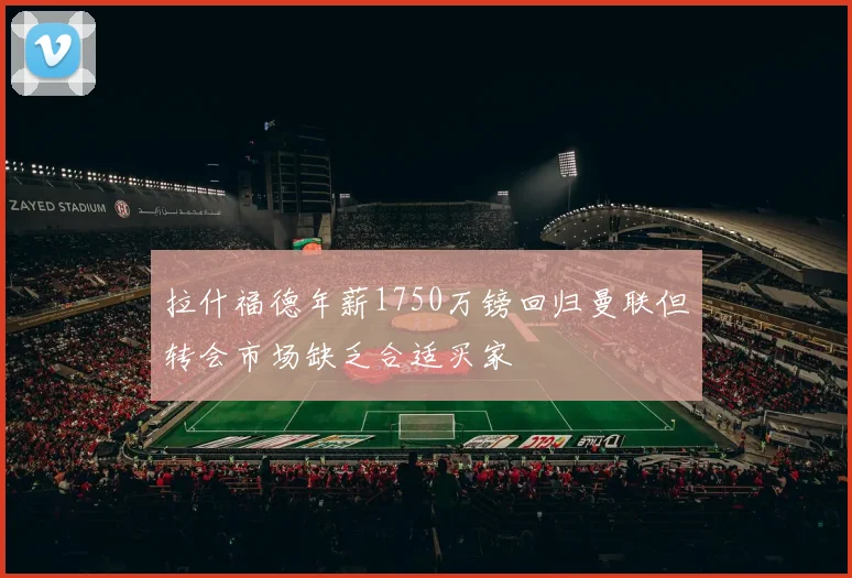拉什福德年薪1750万镑回归曼联但转会市场缺乏合适买家