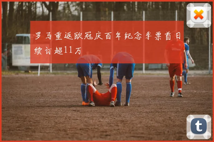 罗马重返欧冠庆百年纪念季票首日续订超11万
