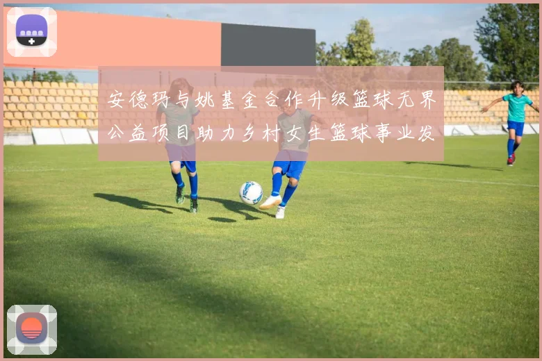 安德玛与姚基金合作升级篮球无界公益项目助力乡村女生篮球事业发展