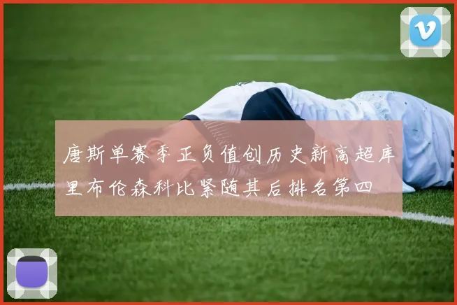 唐斯单赛季正负值创历史新高超库里布伦森科比紧随其后排名第四