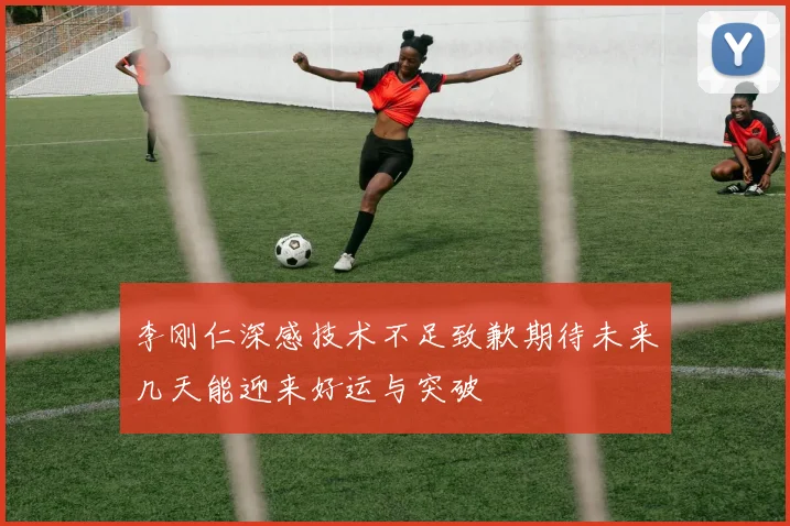 李刚仁深感技术不足致歉期待未来几天能迎来好运与突破