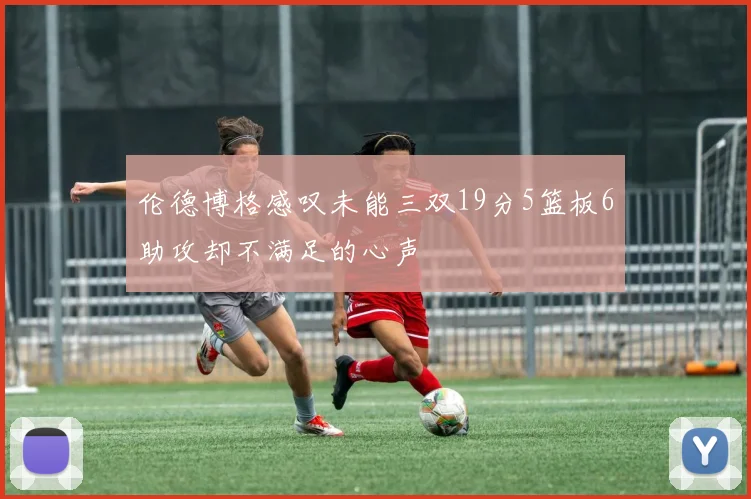 伦德博格感叹未能三双19分5篮板6助攻却不满足的心声