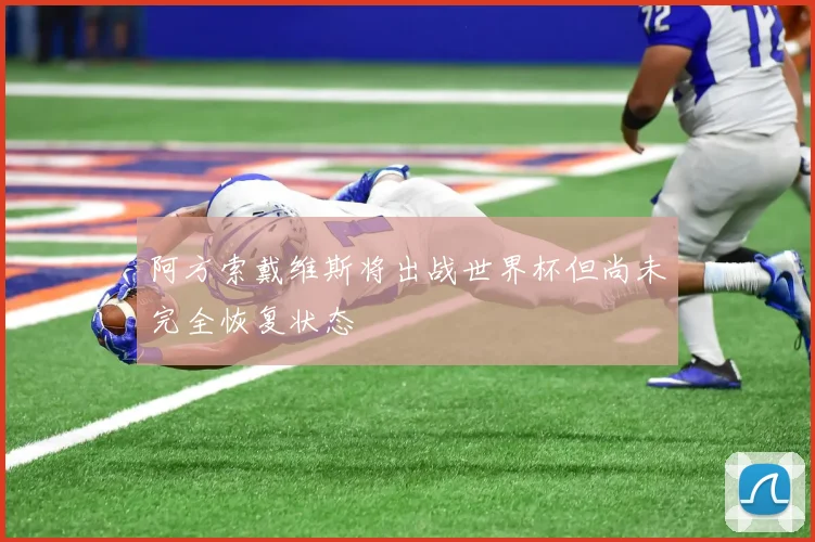 阿方索戴维斯将出战世界杯但尚未完全恢复状态