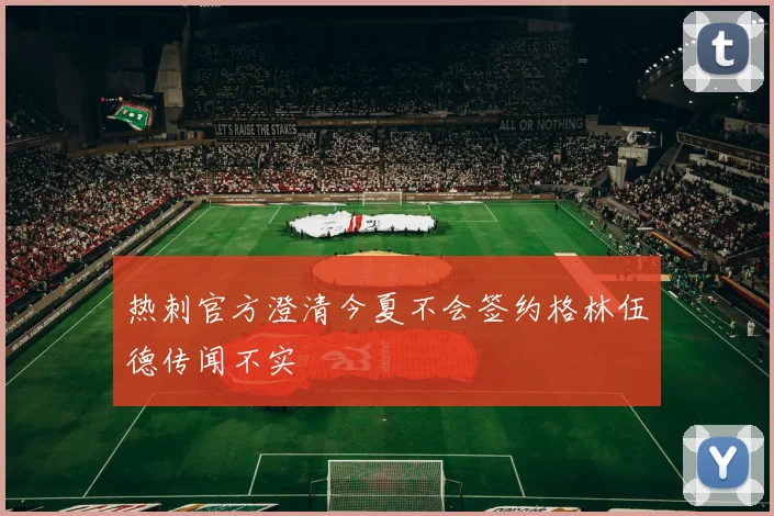 热刺官方澄清今夏不会签约格林伍德传闻不实