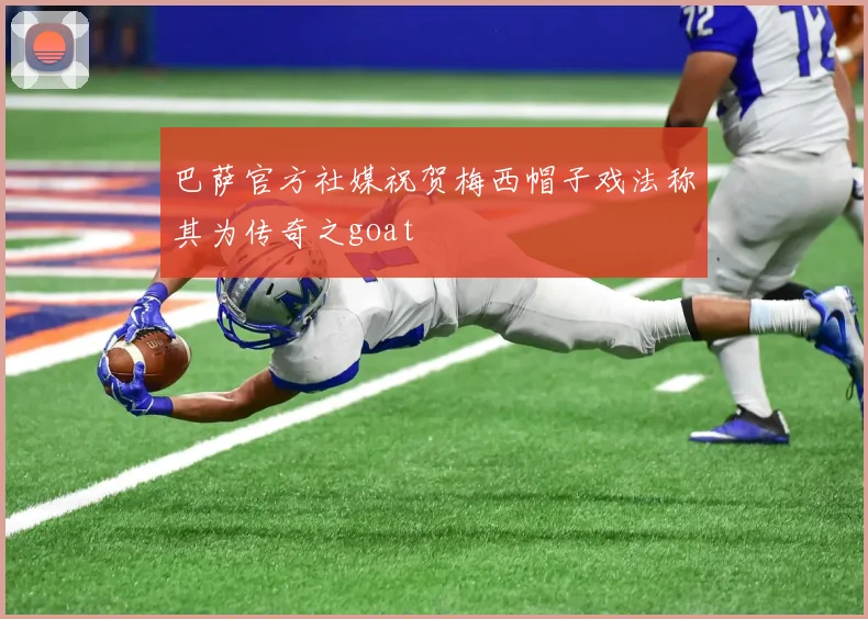 巴萨官方社媒祝贺梅西帽子戏法称其为传奇之goat