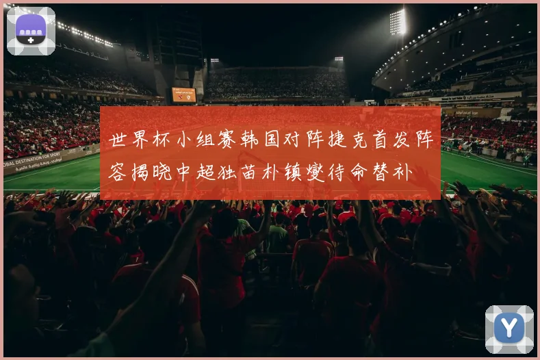 世界杯小组赛韩国对阵捷克首发阵容揭晓中超独苗朴镇燮待命替补