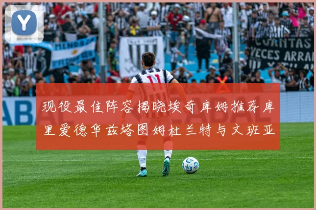 现役最佳阵容揭晓埃奇库姆推荐库里爱德华兹塔图姆杜兰特与文班亚马