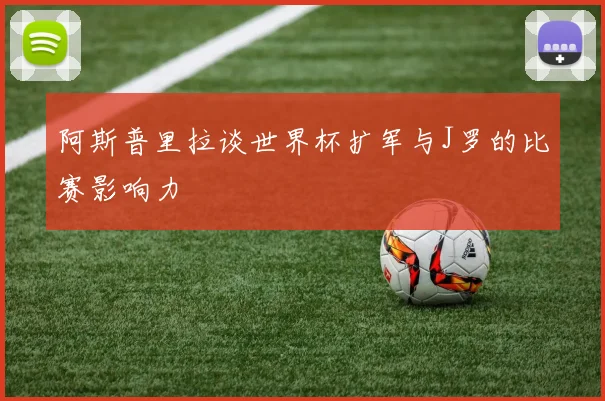 阿斯普里拉谈世界杯扩军与J罗的比赛影响力